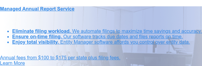 Managed Annual Report Service  Stay compliant with our managed annual report service.
                 * Full-service management of your annual report filings   * Tracking of due dates to meet all filing
                 deadlines   * Advanced software provides accurate and insightful reporting Order Now